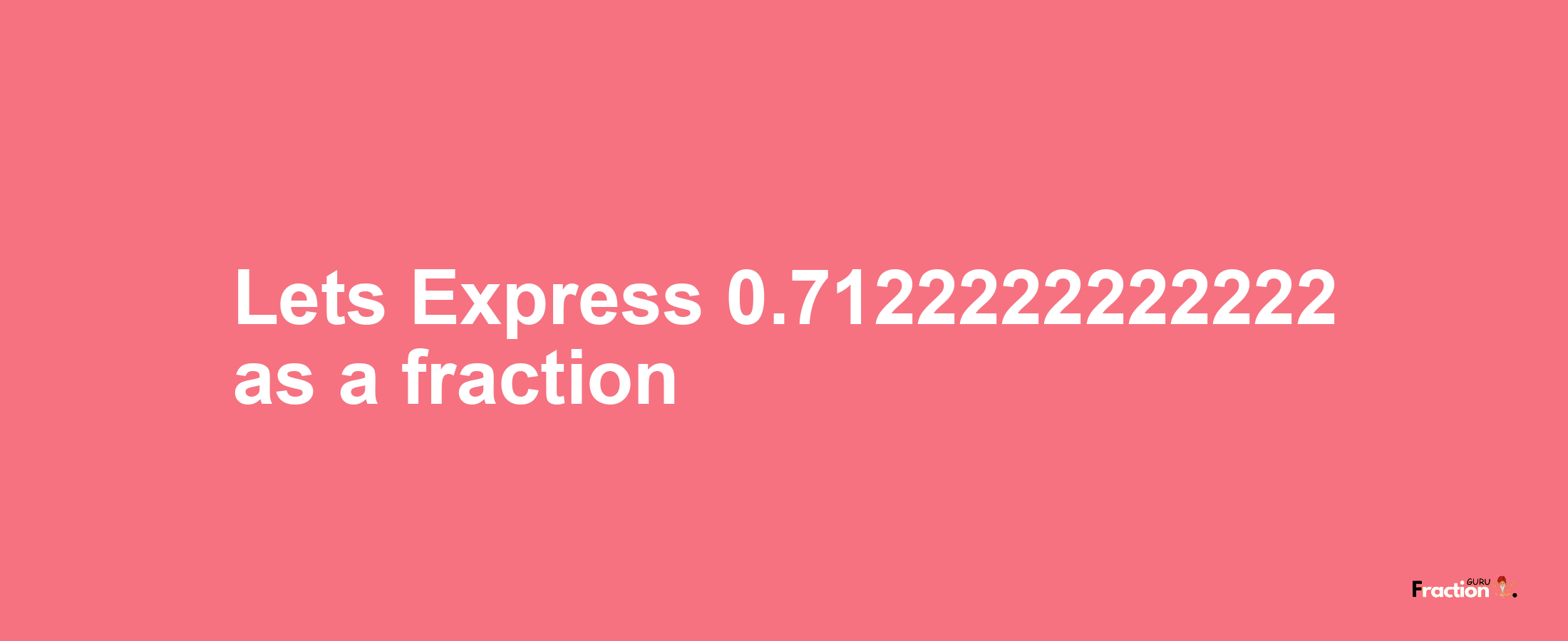 Lets Express 0.7122222222222 as afraction